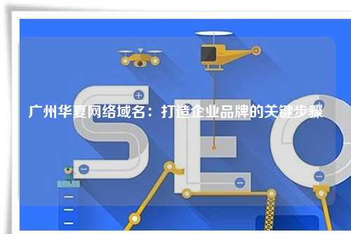 广州华夏网络域名：打造企业品牌的关键步骤