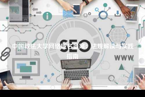 中国政法大学网络域名备案：法规解读与实践指南